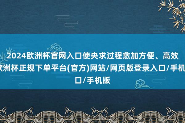 2024欧洲杯官网入口使央求过程愈加方便、高效-欧洲杯正规下单平台(官方)网站/网页版登录入口/手机版