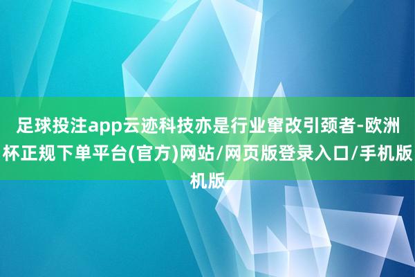 足球投注app云迹科技亦是行业窜改引颈者-欧洲杯正规下单平台(官方)网站/网页版登录入口/手机版