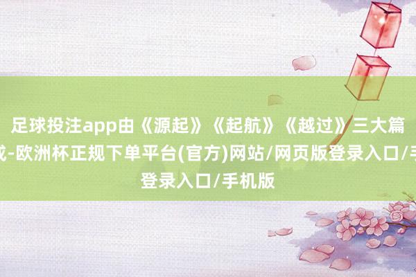 足球投注app由《源起》《起航》《越过》三大篇章组成-欧洲杯正规下单平台(官方)网站/网页版登录入口/手机版