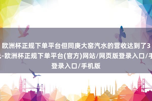 欧洲杯正规下单平台但同庚大窑汽水的营收达到了32亿元-欧洲杯正规下单平台(官方)网站/网页版登录入口/手机版