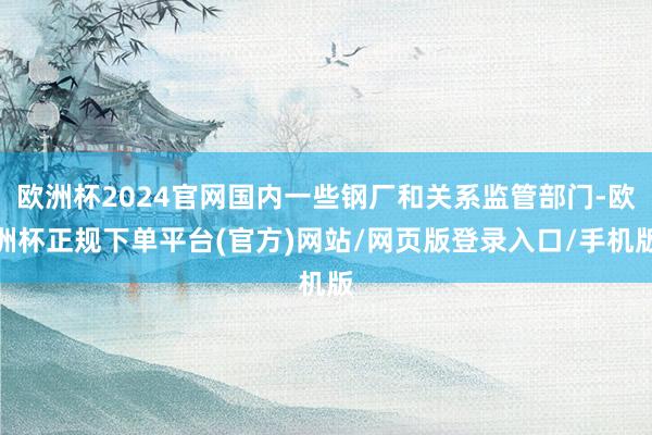 欧洲杯2024官网国内一些钢厂和关系监管部门-欧洲杯正规下单平台(官方)网站/网页版登录入口/手机版
