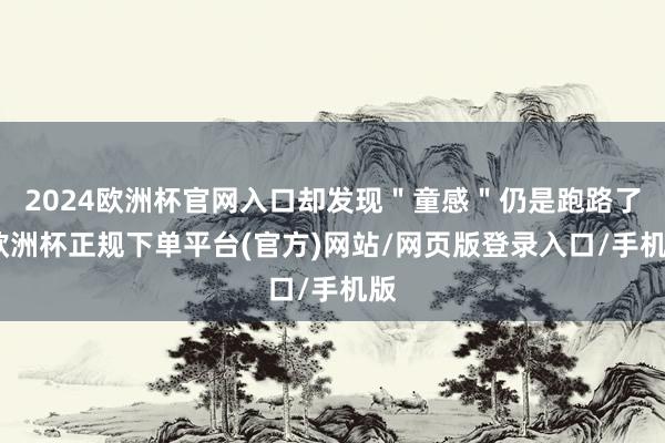 2024欧洲杯官网入口却发现＂童感＂仍是跑路了-欧洲杯正规下单平台(官方)网站/网页版登录入口/手机版