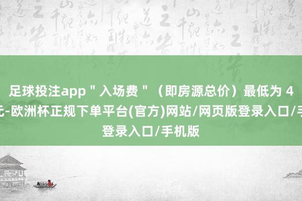 足球投注app＂入场费＂（即房源总价）最低为 40 万元-欧洲杯正规下单平台(官方)网站/网页版登录入口/手机版