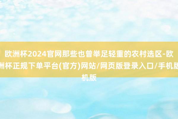 欧洲杯2024官网那些也曾举足轻重的农村选区-欧洲杯正规下单平台(官方)网站/网页版登录入口/手机版