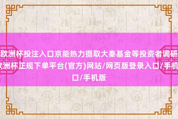 欧洲杯投注入口京能热力摄取大秦基金等投资者调研-欧洲杯正规下单平台(官方)网站/网页版登录入口/手机版