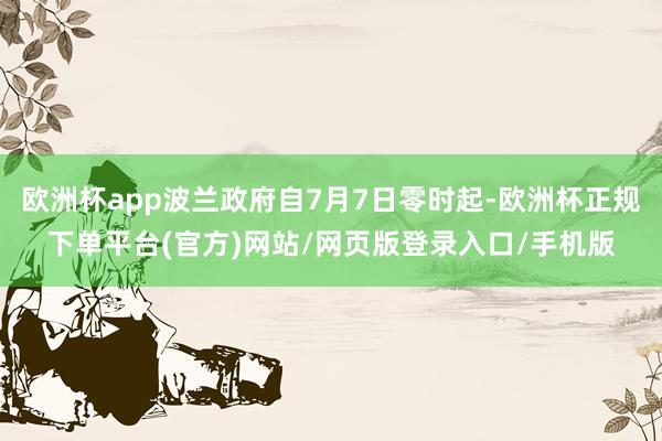 欧洲杯app波兰政府自7月7日零时起-欧洲杯正规下单平台(官方)网站/网页版登录入口/手机版