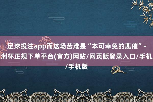 足球投注app而这场苦难是“本可幸免的悲催”-欧洲杯正规下单平台(官方)网站/网页版登录入口/手机版