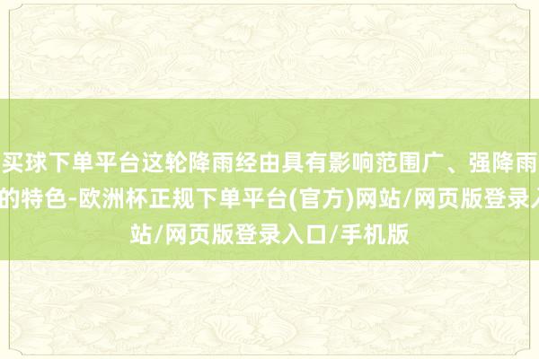 买球下单平台这轮降雨经由具有影响范围广、强降雨落区移速快的特色-欧洲杯正规下单平台(官方)网站/网页版登录入口/手机版