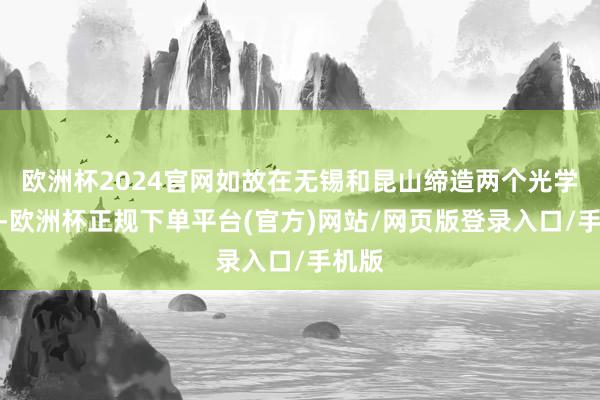 欧洲杯2024官网如故在无锡和昆山缔造两个光学工场-欧洲杯正规下单平台(官方)网站/网页版登录入口/手机版