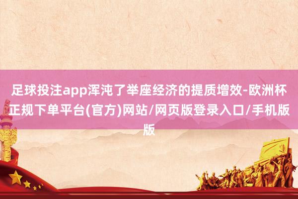 足球投注app浑沌了举座经济的提质增效-欧洲杯正规下单平台(官方)网站/网页版登录入口/手机版