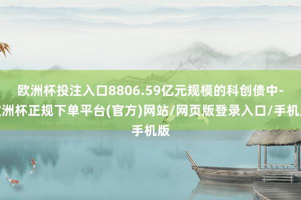 欧洲杯投注入口8806.59亿元规模的科创债中-欧洲杯正规下单平台(官方)网站/网页版登录入口/手机版