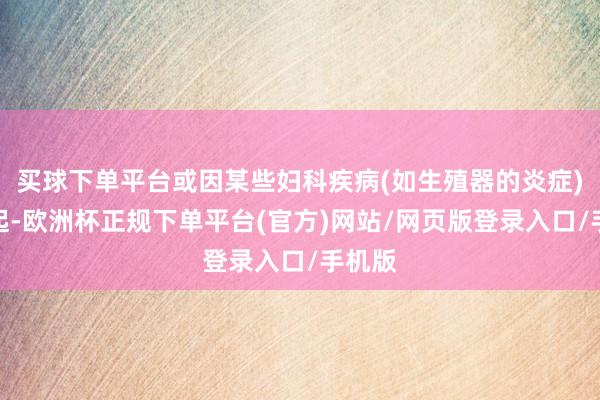 买球下单平台或因某些妇科疾病(如生殖器的炎症)等引起-欧洲杯正规下单平台(官方)网站/网页版登录入口/手机版