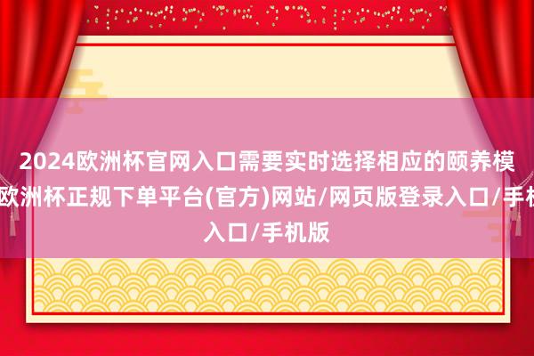 2024欧洲杯官网入口需要实时选择相应的颐养模范-欧洲杯正规下单平台(官方)网站/网页版登录入口/手机版