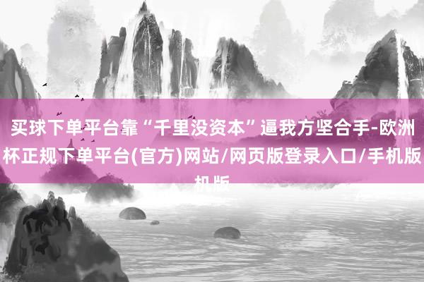 买球下单平台靠“千里没资本”逼我方坚合手-欧洲杯正规下单平台(官方)网站/网页版登录入口/手机版