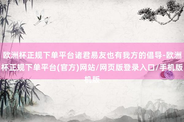 欧洲杯正规下单平台诸君易友也有我方的倡导-欧洲杯正规下单平台(官方)网站/网页版登录入口/手机版