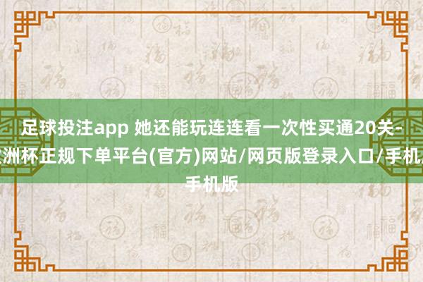 足球投注app 她还能玩连连看一次性买通20关-欧洲杯正规下单平台(官方)网站/网页版登录入口/手机版