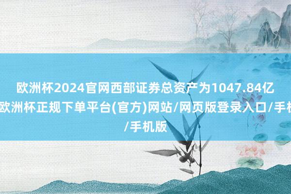 欧洲杯2024官网西部证券总资产为1047.84亿元-欧洲杯正规下单平台(官方)网站/网页版登录入口/手机版