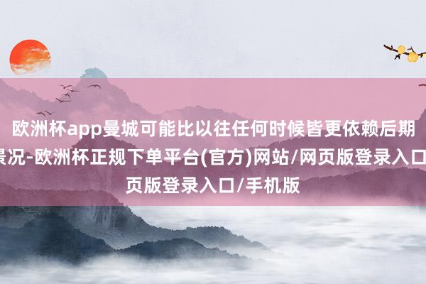 欧洲杯app曼城可能比以往任何时候皆更依赖后期的巅峰景况-欧洲杯正规下单平台(官方)网站/网页版登录入口/手机版