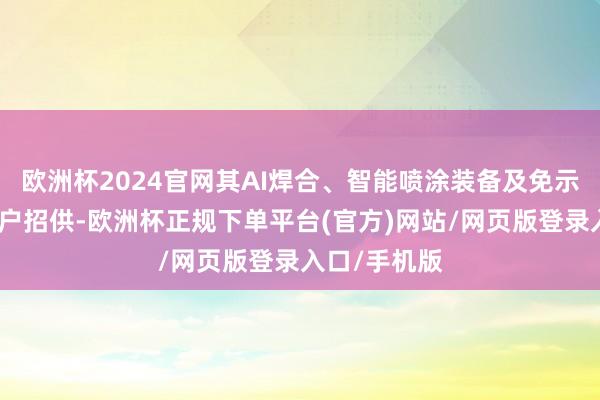 欧洲杯2024官网其AI焊合、智能喷涂装备及免示教工夫获客户招供-欧洲杯正规下单平台(官方)网站/网页版登录入口/手机版