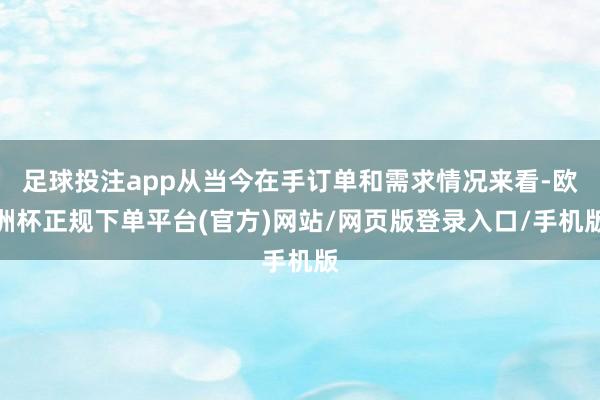 足球投注app从当今在手订单和需求情况来看-欧洲杯正规下单平台(官方)网站/网页版登录入口/手机版