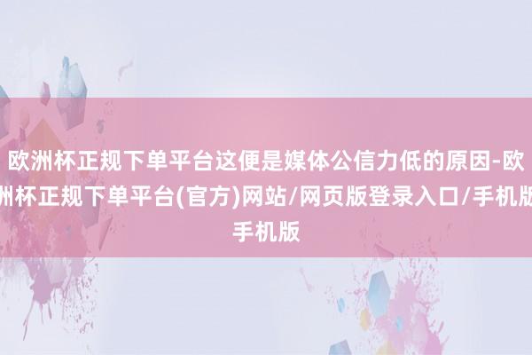 欧洲杯正规下单平台这便是媒体公信力低的原因-欧洲杯正规下单平台(官方)网站/网页版登录入口/手机版