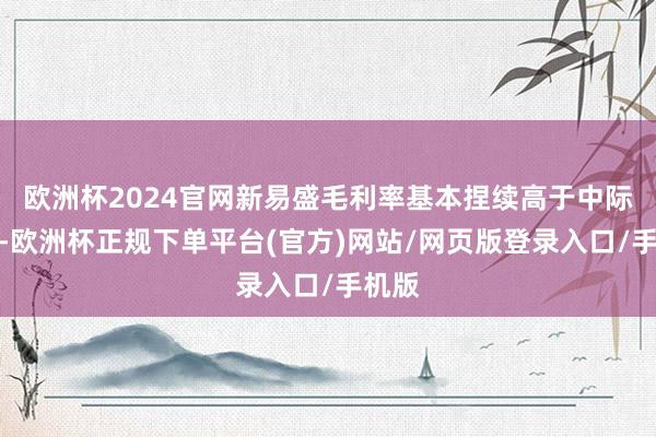 欧洲杯2024官网新易盛毛利率基本捏续高于中际旭创-欧洲杯正规下单平台(官方)网站/网页版登录入口/手机版