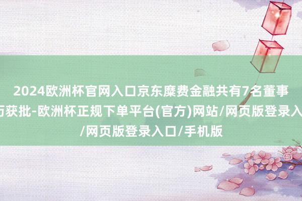 2024欧洲杯官网入口京东糜费金融共有7名董事的任职履历获批-欧洲杯正规下单平台(官方)网站/网页版登录入口/手机版