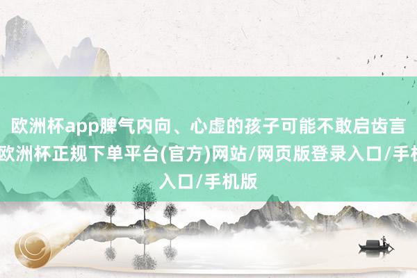 欧洲杯app脾气内向、心虚的孩子可能不敢启齿言语-欧洲杯正规下单平台(官方)网站/网页版登录入口/手机版