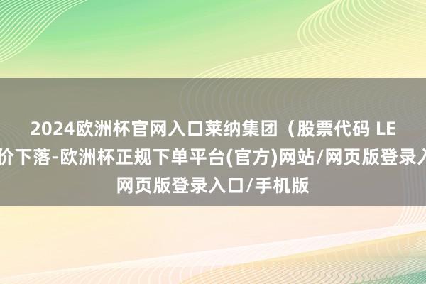 2024欧洲杯官网入口  莱纳集团(股票代码 LEN)周五股价下落-欧洲杯正规下单平台(官方)网站/网页版登录入口/手机版