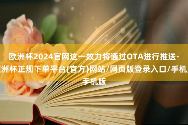 欧洲杯2024官网这一效力将通过OTA进行推送-欧洲杯正规下单平台(官方)网站/网页版登录入口/手机版