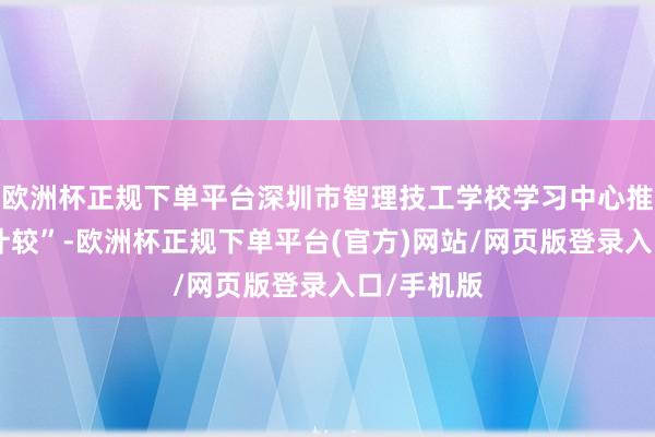 欧洲杯正规下单平台深圳市智理技工学校学习中心推出“筑梦计较”-欧洲杯正规下单平台(官方)网站/网页版登录入口/手机版