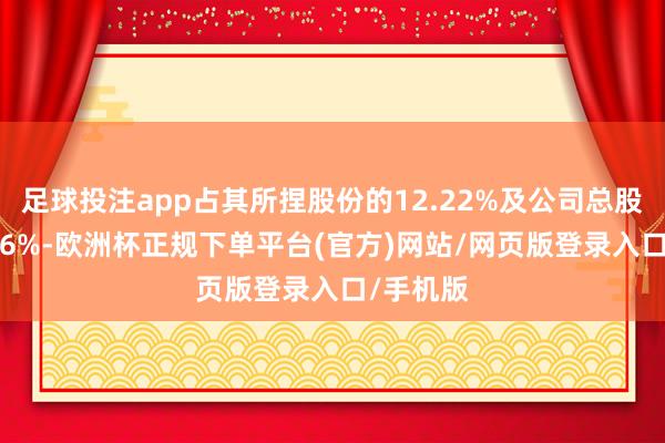 足球投注app占其所捏股份的12.22%及公司总股本的2.86%-欧洲杯正规下单平台(官方)网站/网页版登录入口/手机版