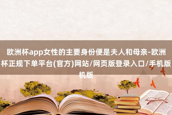 欧洲杯app女性的主要身份便是夫人和母亲-欧洲杯正规下单平台(官方)网站/网页版登录入口/手机版