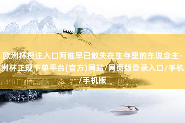 欧洲杯投注入口阿谁早已散失在生存里的东说念主-欧洲杯正规下单平台(官方)网站/网页版登录入口/手机版