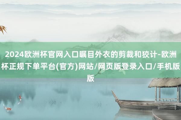 2024欧洲杯官网入口瞩目外衣的剪裁和狡计-欧洲杯正规下单平