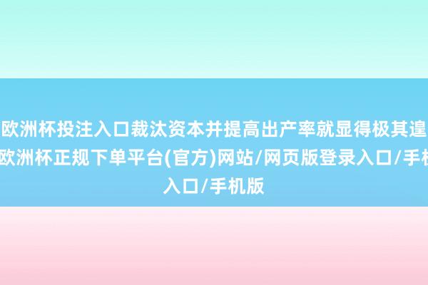 欧洲杯投注入口裁汰资本并提高出产率就显得极其遑急-欧洲杯正规下单平台(官方)网站/网页版登录入口/手机版