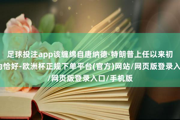足球投注app该缠绵自唐纳德·特朗普上任以来初次接近转为恰好-欧洲杯正规下单平台(官方)网站/网页版登录入口/手机版