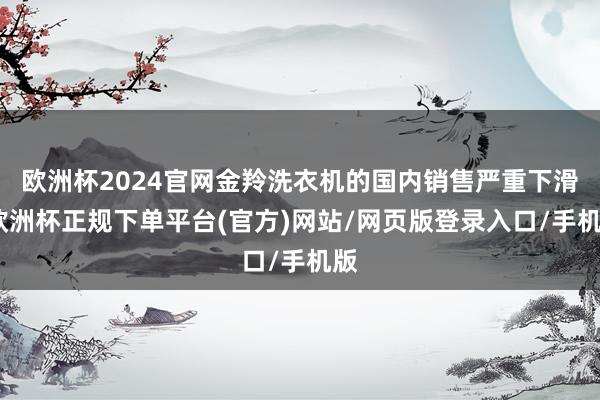 欧洲杯2024官网金羚洗衣机的国内销售严重下滑-欧洲杯正规下单平台(官方)网站/网页版登录入口/手机版