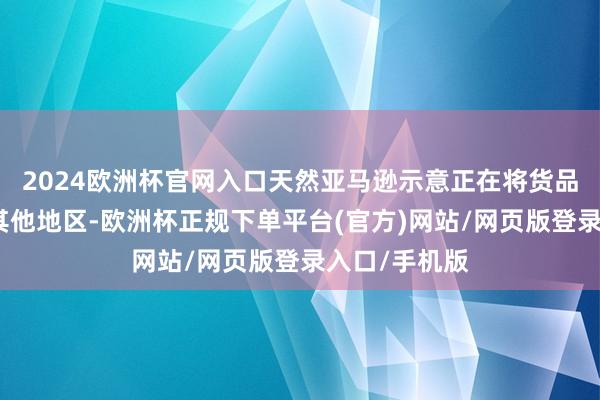 2024欧洲杯官网入口天然亚马逊示意正在将货品再行安排到其他地区-欧洲杯正规下单平台(官方)网站/网页版登录入口/手机版