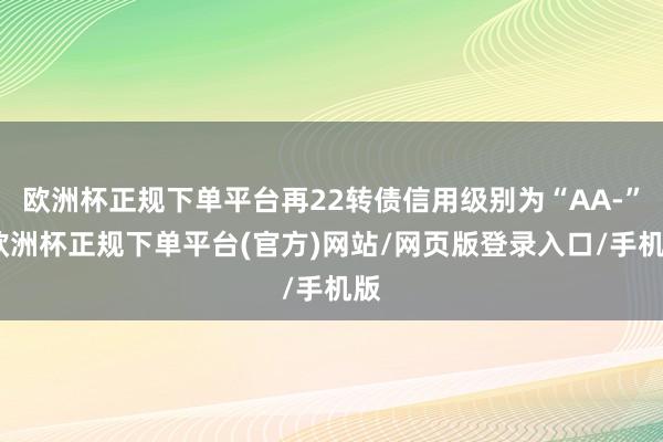 欧洲杯正规下单平台再22转债信用级别为“AA-”-欧洲杯正规下单平台(官方)网站/网页版登录入口/手机版