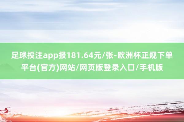 足球投注app报181.64元/张-欧洲杯正规下单平台(官方)网站/网页版登录入口/手机版