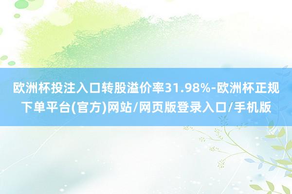 欧洲杯投注入口转股溢价率31.98%-欧洲杯正规下单平台(官方)网站/网页版登录入口/手机版