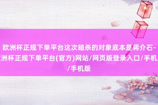 欧洲杯正规下单平台这次暗杀的对象底本是蒋介石-欧洲杯正规下单平台(官方)网站/网页版登录入口/手机版