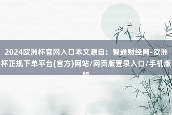 2024欧洲杯官网入口本文源自：智通财经网-欧洲杯正规下单平台(官方)网站/网页版登录入口/手机版