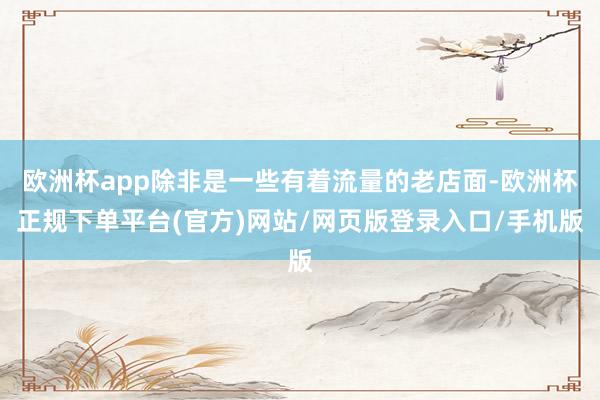 欧洲杯app除非是一些有着流量的老店面-欧洲杯正规下单平台(官方)网站/网页版登录入口/手机版