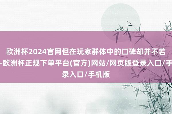 欧洲杯2024官网但在玩家群体中的口碑却并不若何样-欧洲杯正规下单平台(官方)网站/网页版登录入口/手机版