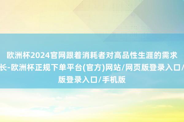 欧洲杯2024官网跟着消耗者对高品性生涯的需求日益增长-欧洲杯正规下单平台(官方)网站/网页版登录入口/手机版