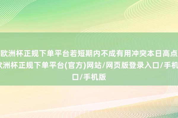 欧洲杯正规下单平台若短期内不成有用冲突本日高点-欧洲杯正规下单平台(官方)网站/网页版登录入口/手机版