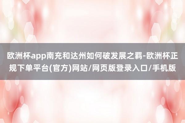 欧洲杯app南充和达州如何破发展之羁-欧洲杯正规下单平台(官方)网站/网页版登录入口/手机版