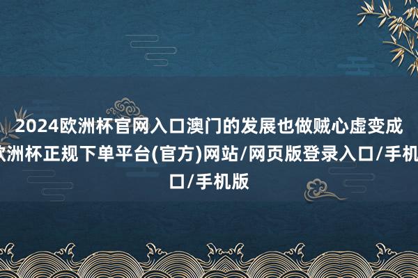 2024欧洲杯官网入口澳门的发展也做贼心虚变成-欧洲杯正规下单平台(官方)网站/网页版登录入口/手机版